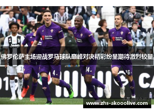 佛罗伦萨主场迎战罗马球队巅峰对决精彩纷呈期待激烈较量