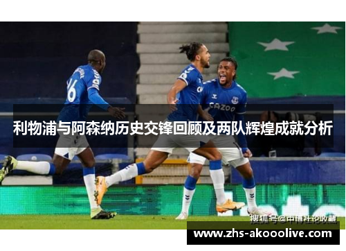利物浦与阿森纳历史交锋回顾及两队辉煌成就分析