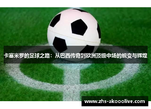 卡塞米罗的足球之路：从巴西传奇到欧洲顶级中场的蜕变与辉煌