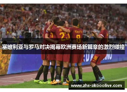 塞维利亚与罗马对决揭幕欧洲赛场新篇章的激烈碰撞