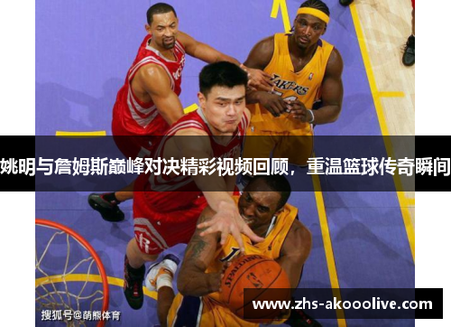 姚明与詹姆斯巅峰对决精彩视频回顾，重温篮球传奇瞬间
