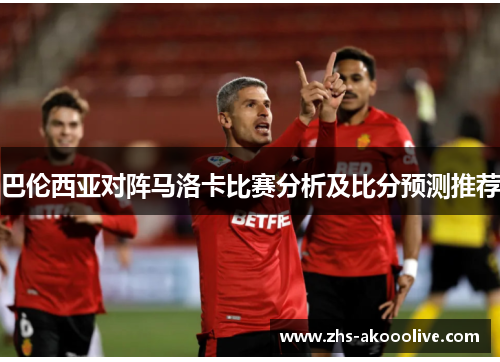 巴伦西亚对阵马洛卡比赛分析及比分预测推荐