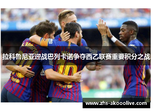拉科鲁尼亚迎战巴列卡诺争夺西乙联赛重要积分之战