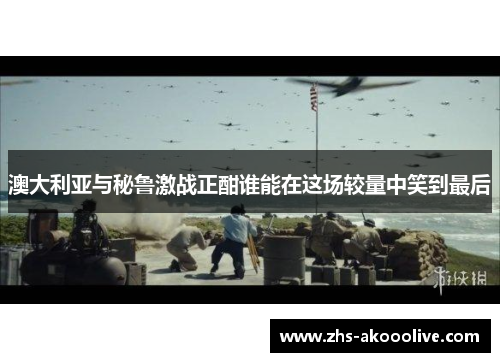 澳大利亚与秘鲁激战正酣谁能在这场较量中笑到最后