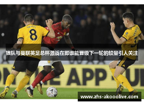 狼队与曼联英足总杯激战在即谁能晋级下一轮的较量引人关注