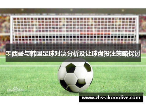 墨西哥与韩国足球对决分析及让球盘投注策略探讨